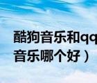 酷狗音樂和qq音樂哪個好用（酷狗音樂和qq音樂哪個好）