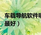 車載導(dǎo)航軟件哪個(gè)最準(zhǔn)確（車載導(dǎo)航軟件哪個(gè)最好）