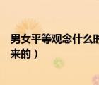 男女平等觀念什么時(shí)候深入人心（男女平等是什么時(shí)候提出來(lái)的）