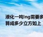 液化一噸lng需要多少方天然氣（一噸液化天然氣(LNG)換算成多少立方如上）