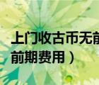 上門收古幣無前期費(fèi)用合法嗎（上門收古幣無前期費(fèi)用）
