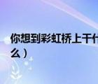 你想到彩虹橋上干什么怎么寫(xiě)一年級(jí)（你想到彩虹橋上干什么）
