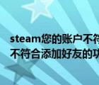 steam您的賬戶不符合添加好友的要求（為什么我的Steam不符合添加好友的功能要求）