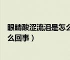 眼睛酸澀流淚是怎么回事用什么眼藥水（眼睛酸澀流淚是怎么回事）