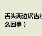 舌頭兩邊鋸齒狀是什么原因（舌頭成鋸齒狀怎么回事）