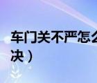 車門關(guān)不嚴(yán)怎么解決視頻（車門關(guān)不嚴(yán)怎么解決）