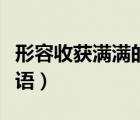 形容收獲滿滿的成語四字（形容收獲滿滿的成語）