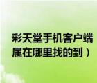 彩天堂手機客戶端（彩天堂平臺怎么樣 有什么軟件支持 直屬在哪里找的到）
