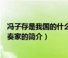 馮子存是我國的什么演奏家（說一說馮子存是我國的什么演奏家的簡介）