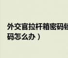外交官拉桿箱密碼鎖忘記密碼怎么辦（拉桿箱密碼鎖忘記密碼怎么辦）
