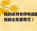 我的體育老師電視劇全集愛奇藝可以看嗎（我的體育老師電視劇全集愛奇藝）