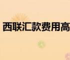 西聯(lián)匯款費(fèi)用高嗎（西聯(lián)匯款手續(xù)費(fèi)怎么算）