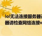 lol無(wú)法連接服務(wù)器請(qǐng)檢查網(wǎng)絡(luò)連接2022（lol無(wú)法連接服務(wù)器請(qǐng)檢查網(wǎng)絡(luò)連接win10）