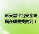 彩天堂平臺安全嗎（彩天堂平臺怎么樣 有什么軟件支持 直屬在哪里找的到）