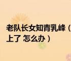 老隊(duì)長女知青乳峰（老隊(duì)長爬上女知青身上 我被自己老隊(duì)長上了 怎么辦）