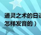 通靈之術(shù)的日語用中文怎么說（通靈之術(shù)日文怎樣發(fā)音的）