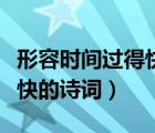 形容時(shí)間過(guò)得快的詩(shī)詞有哪些（形容時(shí)間過(guò)得快的詩(shī)詞）