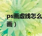 ps畫虛線怎么畫出來是矩形（ps畫虛線怎么畫）