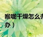 喉嚨干燥怎么辦快速治愈最快（喉嚨干燥怎么辦）