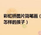 彩虹橋圖片簡筆畫（我想走上彩虹橋干什么 你覺得我是一個怎樣的孩子）