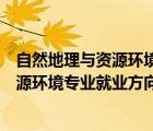 自然地理與資源環(huán)境專業(yè)就業(yè)方向能搞科研（自然地理與資源環(huán)境專業(yè)就業(yè)方向）