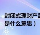 封閉式理財(cái)產(chǎn)品風(fēng)險(xiǎn)怎么樣（封閉式理財(cái)產(chǎn)品是什么意思）