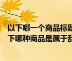 以下哪一個商品標題屬于淘寶對亂用關鍵詞的界定范疇（以下哪種商品是屬于亂用關鍵字的）