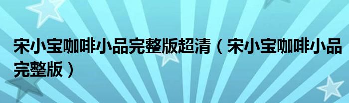 宋小寶咖啡小品完整版超清（宋小寶咖啡小品完整版）
