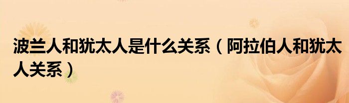 波蘭人和猶太人是什么關(guān)系（阿拉伯人和猶太人關(guān)系）