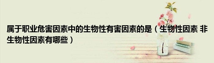 屬于職業(yè)危害因素中的生物性有害因素的是（生物性因素 非生物性因素有哪些）