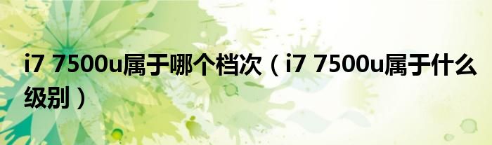 i7 7500u屬于哪個檔次（i7 7500u屬于什么級別）