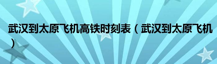 武漢到太原飛機(jī)高鐵時(shí)刻表（武漢到太原飛機(jī)）