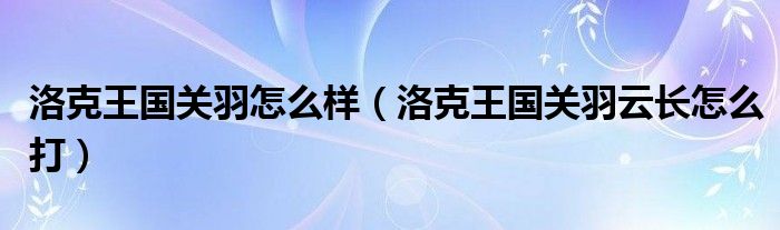 洛克王國關羽怎么樣（洛克王國關羽云長怎么打）