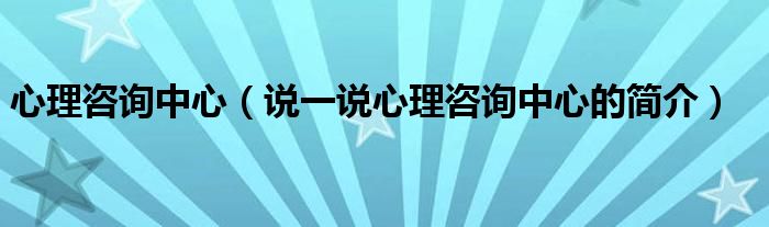 心理咨詢(xún)中心（說(shuō)一說(shuō)心理咨詢(xún)中心的簡(jiǎn)介）