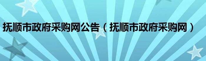 撫順市政府采購網(wǎng)公告（撫順市政府采購網(wǎng)）