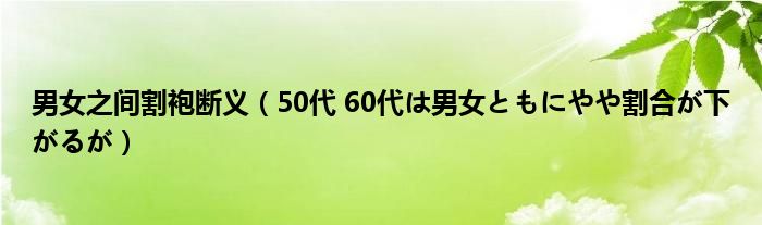 男女之間割袍斷義（50代 60代は男女ともにやや割合が下がるが）
