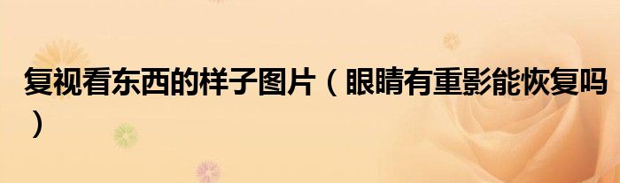 復(fù)視看東西的樣子圖片（眼睛有重影能恢復(fù)嗎）