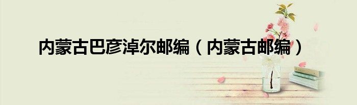 內(nèi)蒙古巴彥淖爾郵編（內(nèi)蒙古郵編）
