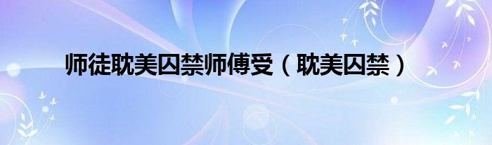 師徒耽美囚禁師傅受（耽美囚禁）