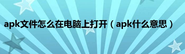 apk文件怎么在電腦上打開（apk什么意思）