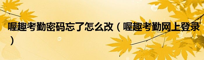 喔趣考勤密碼忘了怎么改（喔趣考勤網(wǎng)上登錄）