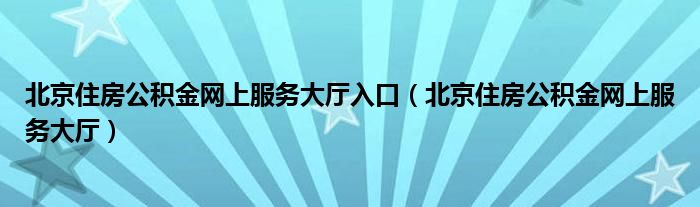 北京住房公積金網(wǎng)上服務(wù)大廳入口（北京住房公積金網(wǎng)上服務(wù)大廳）