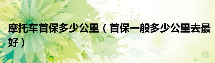 摩托車首保多少公里（首保一般多少公里去最好）