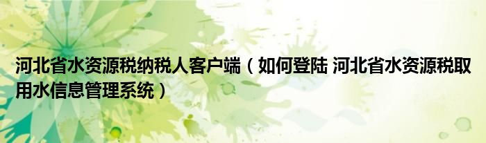 河北省水資源稅納稅人客戶端（如何登陸 河北省水資源稅取用水信息管理系統(tǒng)）
