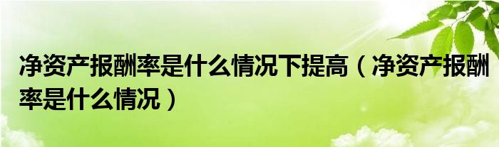 凈資產(chǎn)報酬率是什么情況下提高（凈資產(chǎn)報酬率是什么情況）
