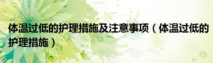 體溫過低的護(hù)理措施及注意事項（體溫過低的護(hù)理措施）