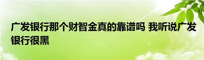 廣發(fā)銀行那個(gè)財(cái)智金真的靠譜嗎 我聽說廣發(fā)銀行很黑