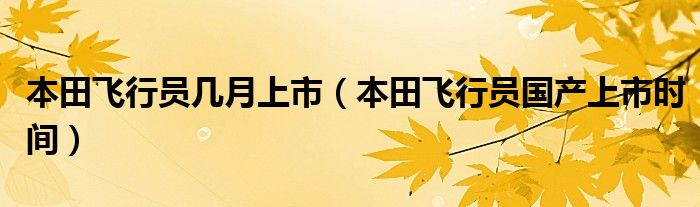 本田飛行員幾月上市（本田飛行員國產(chǎn)上市時間）