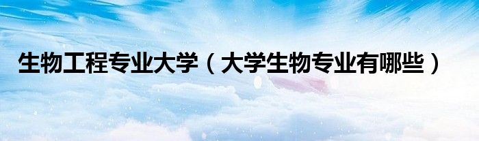 生物工程專業(yè)大學(xué)（大學(xué)生物專業(yè)有哪些）