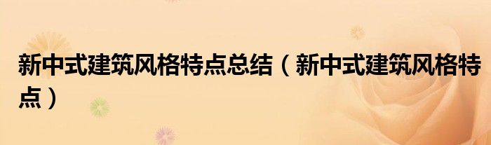 新中式建筑風(fēng)格特點(diǎn)總結(jié)（新中式建筑風(fēng)格特點(diǎn)）